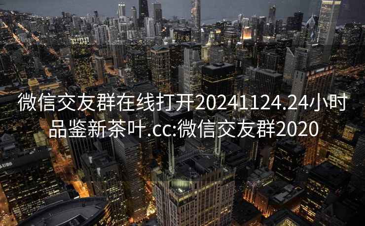 微信交友群在線(xiàn)打開(kāi)20241124.24小時(shí)品鑒新茶葉.cc:微信交友群2020