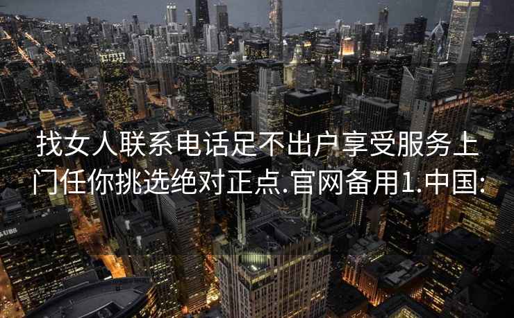 找女人聯(lián)系電話(huà)足不出戶(hù)享受服務(wù)上門(mén)任你挑選絕對正點(diǎn).官網(wǎng)備用1.中國: