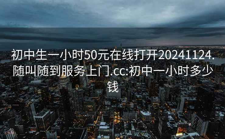 初中生一小時(shí)50元在線(xiàn)打開(kāi)20241124.隨叫隨到服務(wù)上門(mén).cc:初中一小時(shí)多少錢(qián)