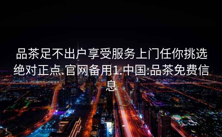 品茶足不出戶(hù)享受服務(wù)上門(mén)任你挑選絕對正點(diǎn).官網(wǎng)備用1.中國:品茶免費信息