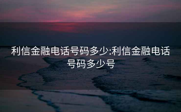 利信金融電話(huà)號碼多少:利信金融電話(huà)號碼多少號