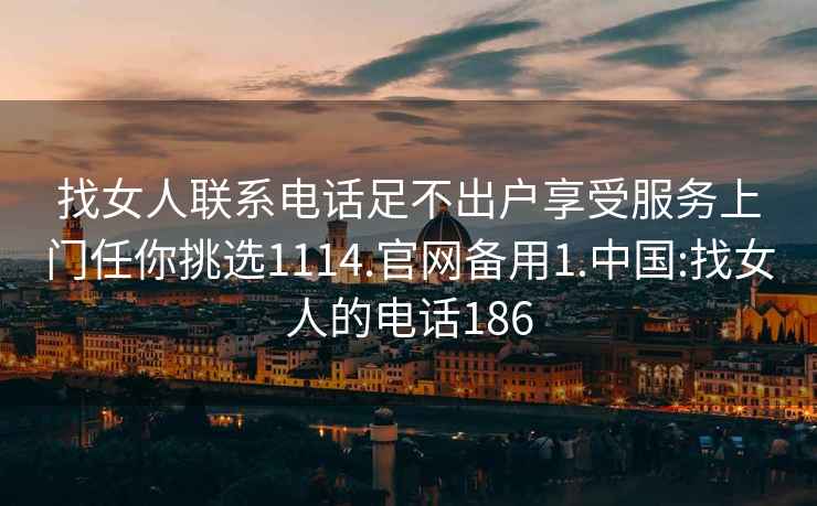 找女人聯(lián)系電話(huà)足不出戶(hù)享受服務(wù)上門(mén)任你挑選1114.官網(wǎng)備用1.中國:找女人的電話(huà)186