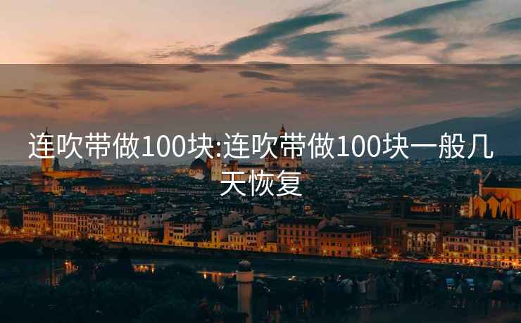 連吹帶做100塊:連吹帶做100塊一般幾天恢復