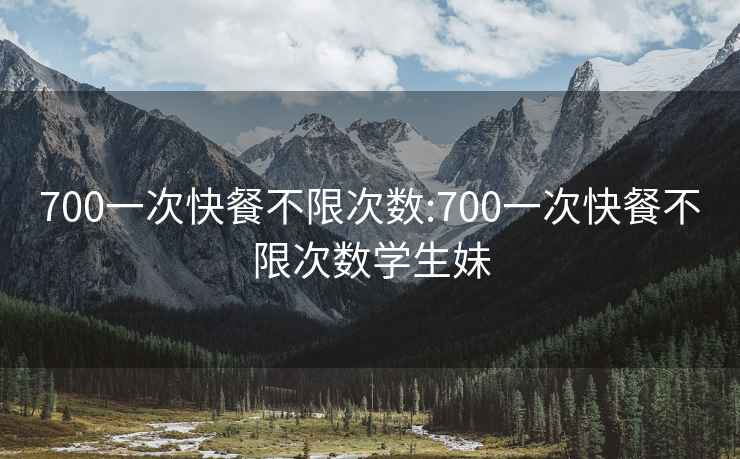 700一次快餐不限次數:700一次快餐不限次數學(xué)生妹