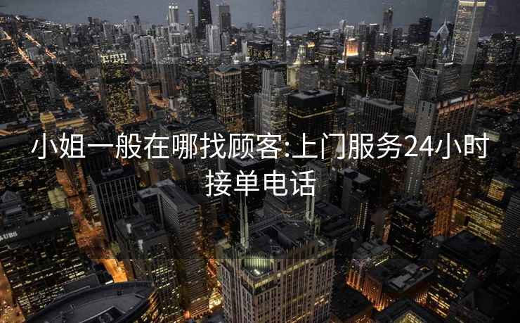 小姐一般在哪找顧客:上門(mén)服務(wù)24小時(shí)接單電話(huà)