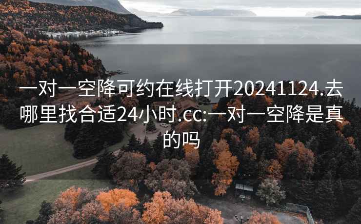 一對一空降可約在線(xiàn)打開(kāi)20241124.去哪里找合適24小時(shí).cc:一對一空降是真的嗎