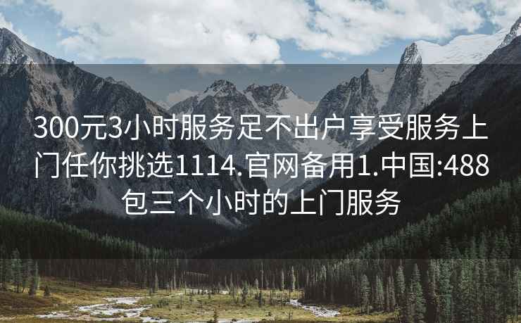 300元3小時(shí)服務(wù)足不出戶(hù)享受服務(wù)上門(mén)任你挑選1114.官網(wǎng)備用1.中國:488包三個(gè)小時(shí)的上門(mén)服務(wù)