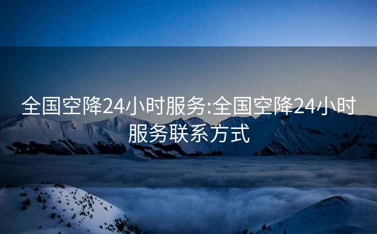 全國空降24小時(shí)服務(wù):全國空降24小時(shí)服務(wù)聯(lián)系方式