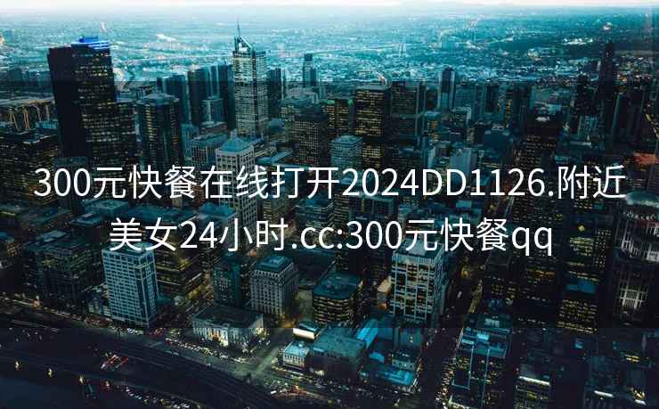 300元快餐在線(xiàn)打開(kāi)2024DD1126.附近美女24小時(shí).cc:300元快餐qq