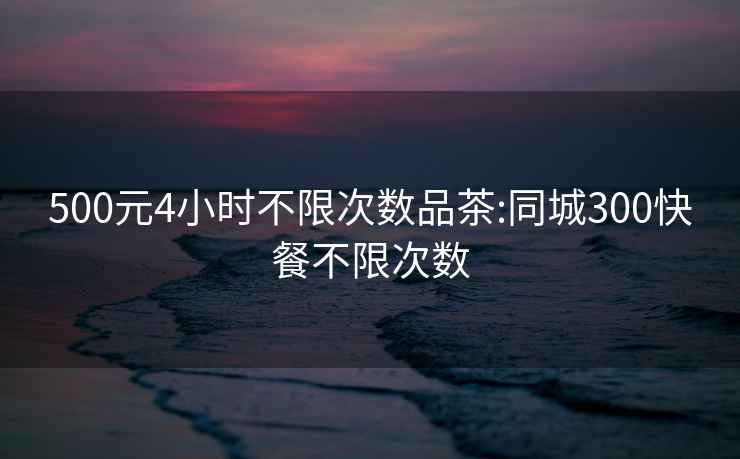 500元4小時(shí)不限次數品茶:同城300快餐不限次數