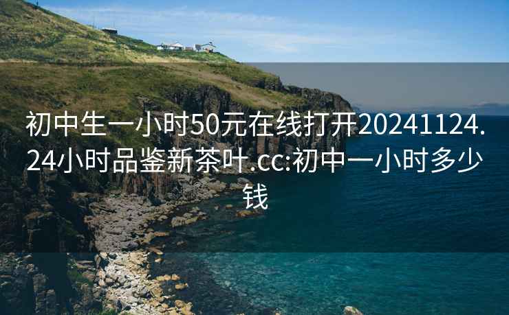 初中生一小時(shí)50元在線(xiàn)打開(kāi)20241124.24小時(shí)品鑒新茶葉.cc:初中一小時(shí)多少錢(qián)