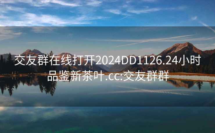 交友群在線(xiàn)打開(kāi)2024DD1126.24小時(shí)品鑒新茶葉.cc:交友群群