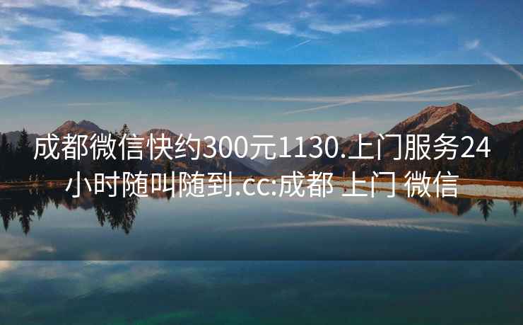 成都微信快約300元1130.上門(mén)服務(wù)24小時(shí)隨叫隨到.cc:成都 上門(mén) 微信