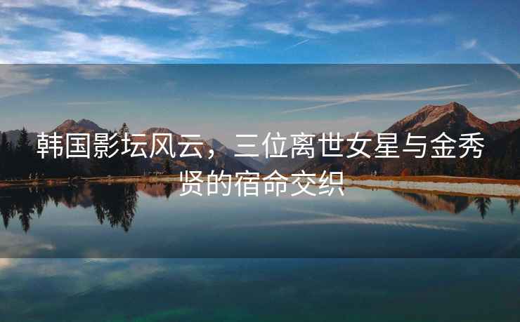 韓國影壇風(fēng)云，三位離世女星與金秀賢的宿命交織