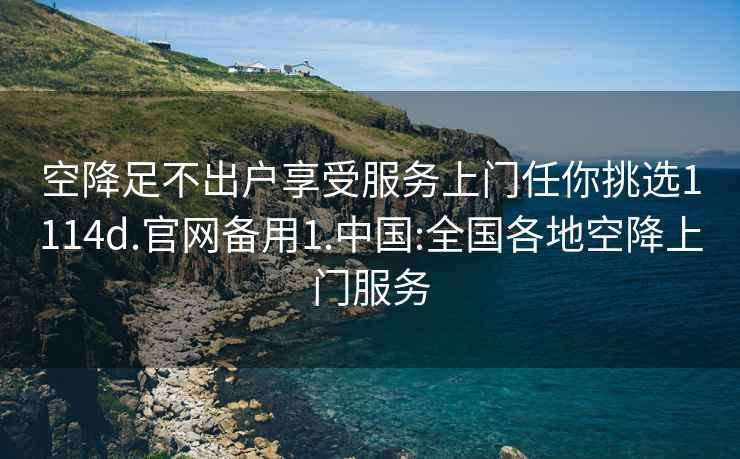 空降足不出戶(hù)享受服務(wù)上門(mén)任你挑選1114d.官網(wǎng)備用1.中國:全國各地空降上門(mén)服務(wù)