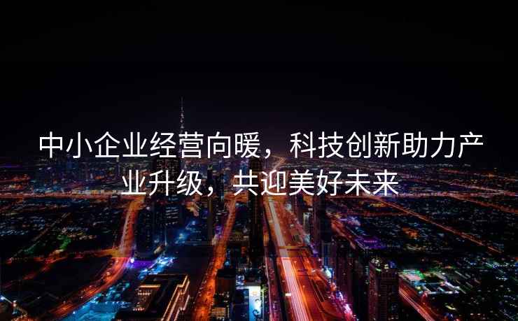 中小企業(yè)經(jīng)營(yíng)向暖，科技創(chuàng  )新助力產(chǎn)業(yè)升級，共迎美好未來(lái)