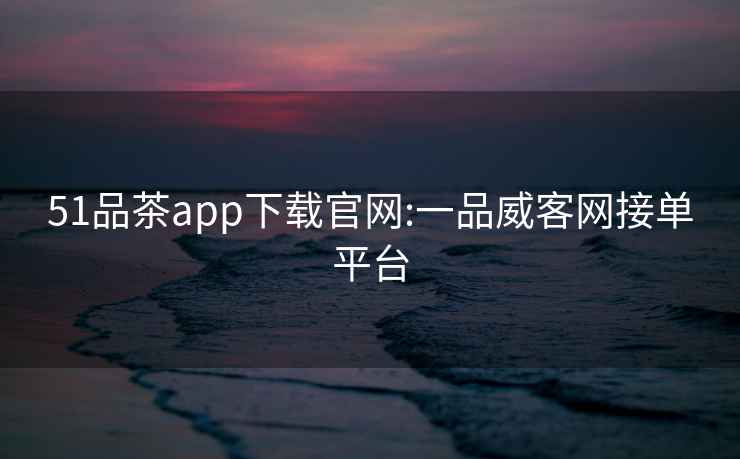 51品茶app下載官網(wǎng):一品威客網(wǎng)接單平臺
