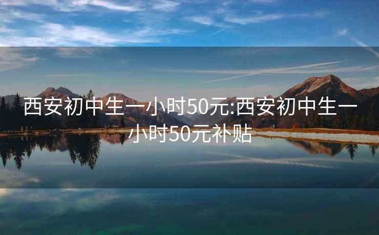 西安初中生一小時(shí)50元:西安初中生一小時(shí)50元補貼