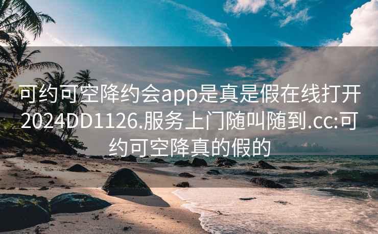可約可空降約會(huì )app是真是假在線(xiàn)打開(kāi)2024DD1126.服務(wù)上門(mén)隨叫隨到.cc:可約可空降真的假的