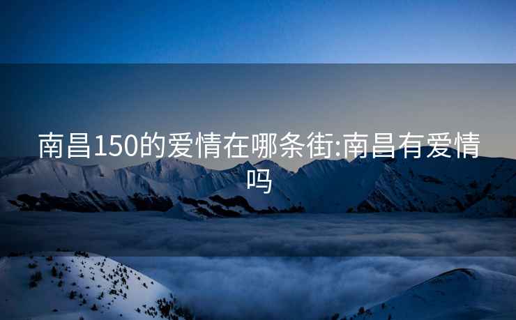 南昌150的愛(ài)情在哪條街:南昌有愛(ài)情嗎