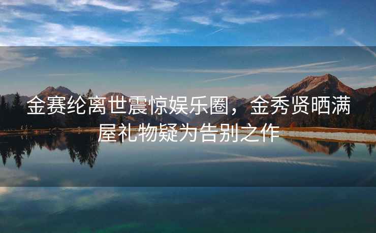 金賽綸離世震驚娛樂(lè )圈，金秀賢曬滿(mǎn)屋禮物疑為告別之作