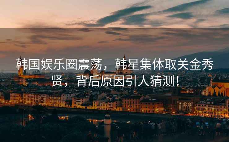 韓國娛樂(lè )圈震蕩，韓星集體取關(guān)金秀賢，背后原因引人猜測！