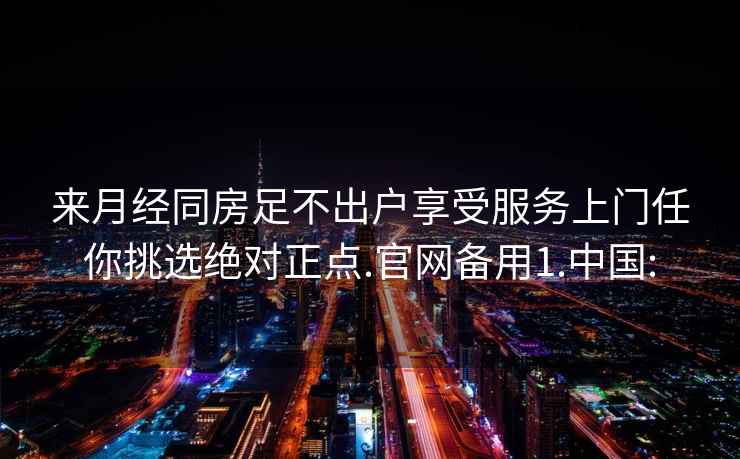 來(lái)月經(jīng)同房足不出戶(hù)享受服務(wù)上門(mén)任你挑選絕對正點(diǎn).官網(wǎng)備用1.中國: