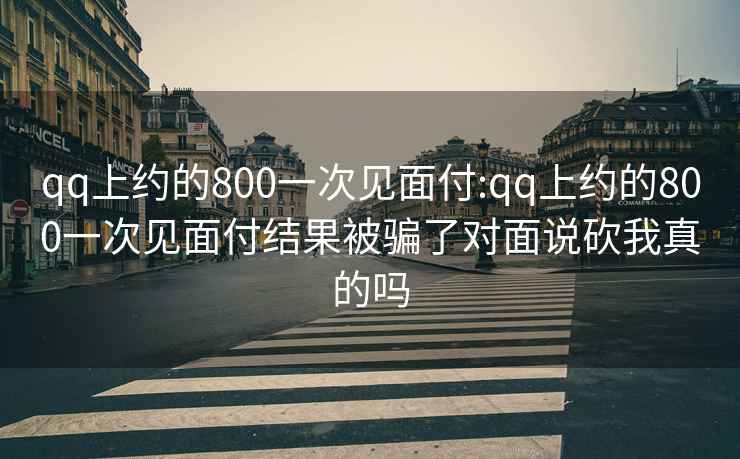 qq上約的800一次見(jiàn)面付:qq上約的800一次見(jiàn)面付結果被騙了對面說(shuō)砍我真的嗎