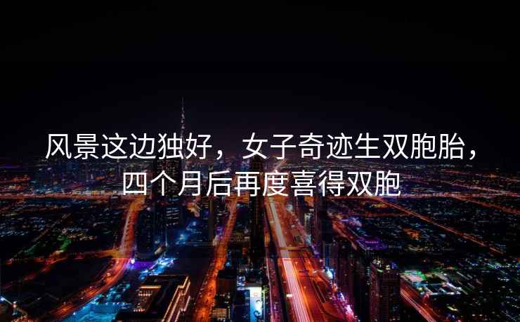 風(fēng)景這邊獨好，女子奇跡生雙胞胎，四個(gè)月后再度喜得雙胞