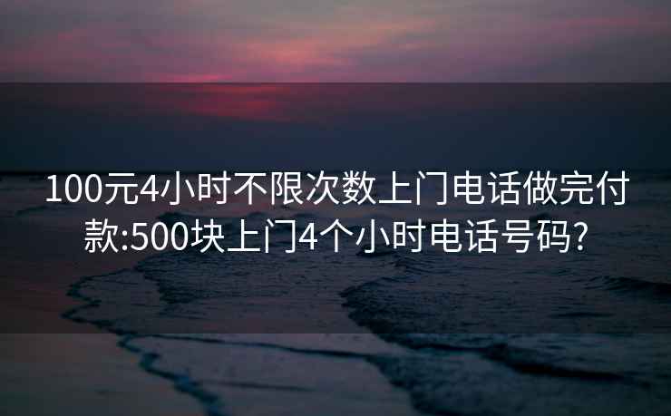 100元4小時(shí)不限次數上門(mén)電話(huà)做完付款:500塊上門(mén)4個(gè)小時(shí)電話(huà)號碼?