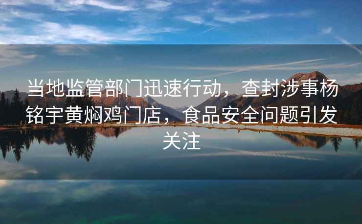 當地監管部門(mén)迅速行動(dòng)，查封涉事楊銘宇黃燜雞門(mén)店，食品安全問(wèn)題引發(fā)關(guān)注
