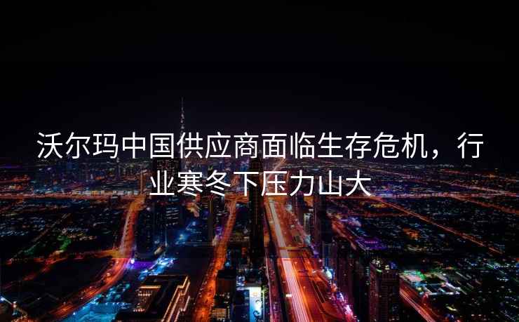 沃爾瑪中國供應商面臨生存危機，行業(yè)寒冬下壓力山大