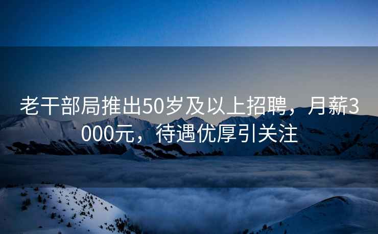 老干部局推出50歲及以上招聘，月薪3000元，待遇優(yōu)厚引關(guān)注