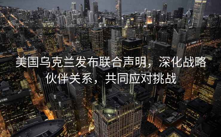 美國烏克蘭發(fā)布聯(lián)合聲明，深化戰略伙伴關(guān)系，共同應對挑戰