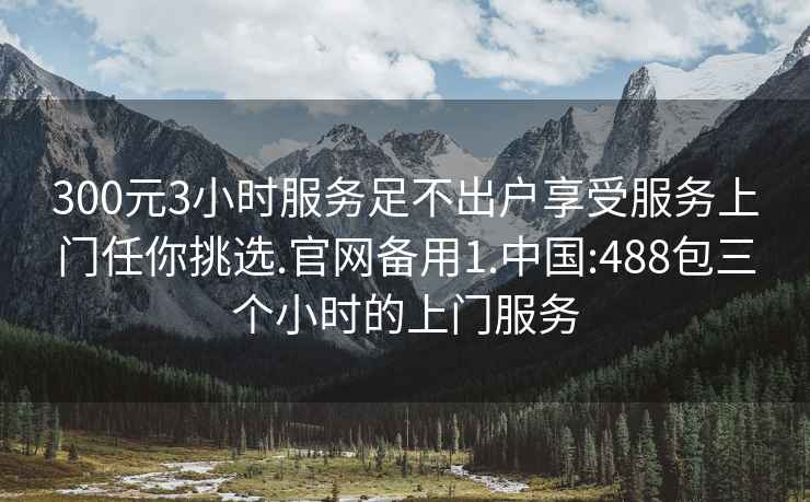 300元3小時(shí)服務(wù)足不出戶(hù)享受服務(wù)上門(mén)任你挑選.官網(wǎng)備用1.中國:488包三個(gè)小時(shí)的上門(mén)服務(wù)