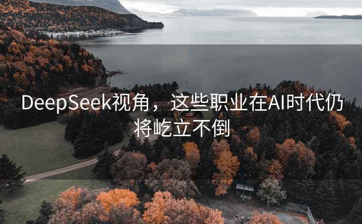 DeepSeek視角，這些職業(yè)在A(yíng)I時(shí)代仍將屹立不倒