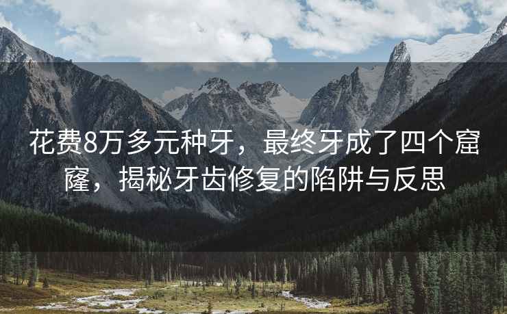 花費8萬(wàn)多元種牙，最終牙成了四個(gè)窟窿，揭秘牙齒修復的陷阱與反思