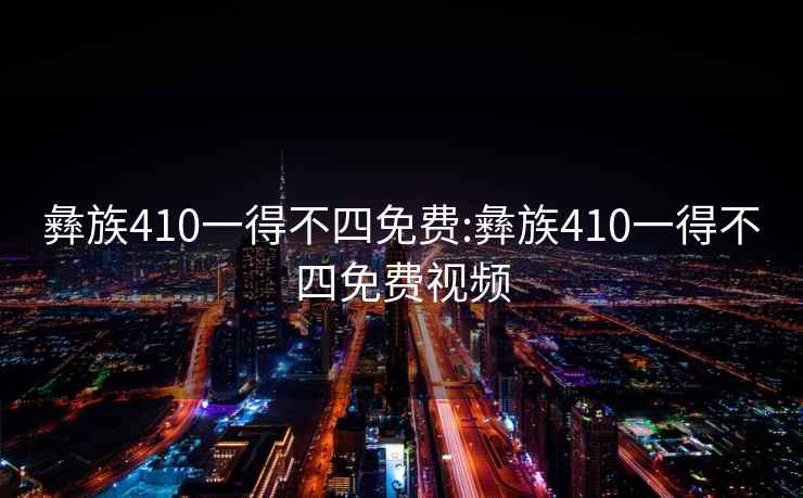 彝族410一得不四免費:彝族410一得不四免費視頻