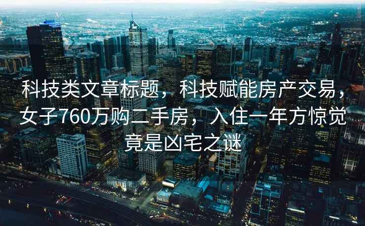 科技類(lèi)文章標題，科技賦能房產(chǎn)交易，女子760萬(wàn)購二手房，入住一年方驚覺(jué)竟是兇宅之謎