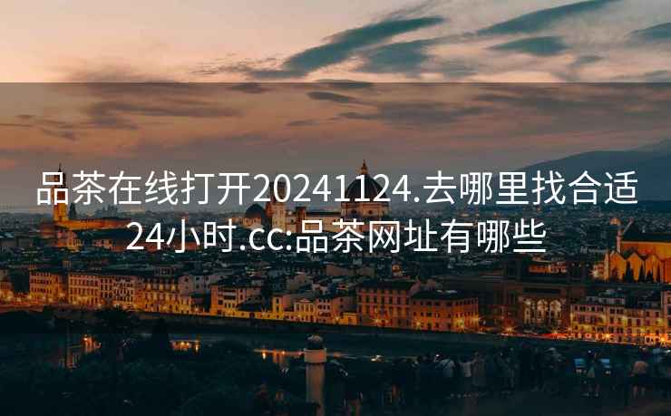 品茶在線(xiàn)打開(kāi)20241124.去哪里找合適24小時(shí).cc:品茶網(wǎng)址有哪些