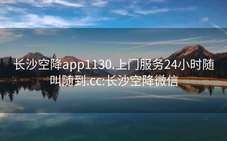 長(cháng)沙空降app1130.上門(mén)服務(wù)24小時(shí)隨叫隨到.cc:長(cháng)沙空降微信