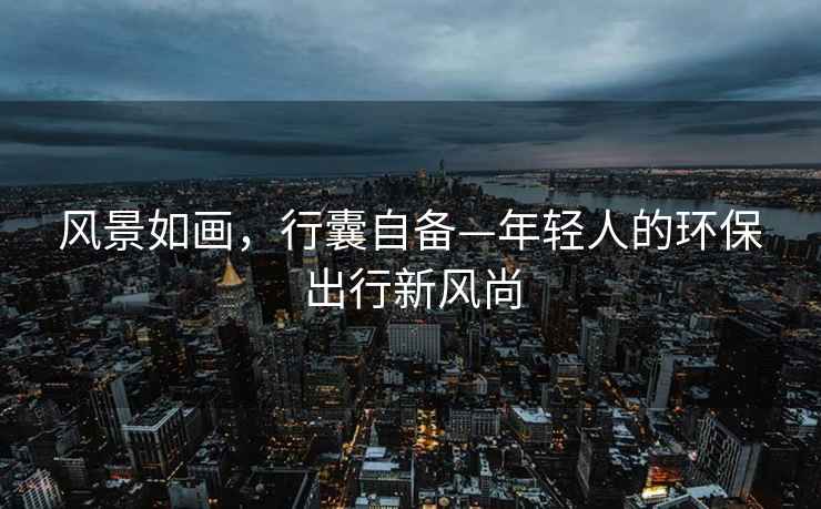 風(fēng)景如畫(huà)，行囊自備—年輕人的環(huán)保出行新風(fēng)尚