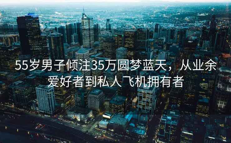 55歲男子傾注35萬(wàn)圓夢(mèng)藍天，從業(yè)余愛(ài)好者到私人飛機擁有者