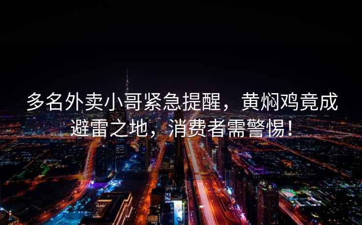 多名外賣(mài)小哥緊急提醒，黃燜雞竟成避雷之地，消費者需警惕！