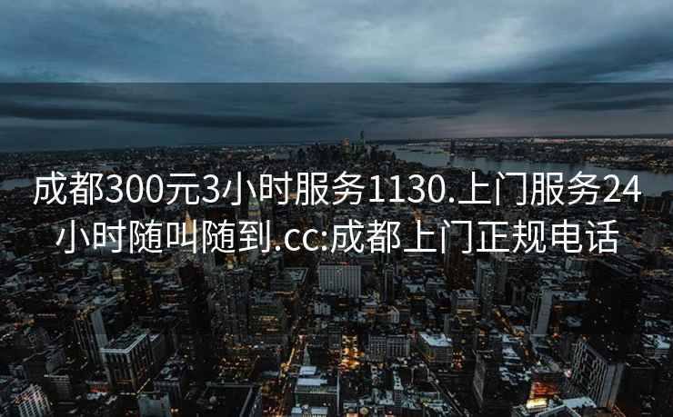 成都300元3小時(shí)服務(wù)1130.上門(mén)服務(wù)24小時(shí)隨叫隨到.cc:成都上門(mén)正規電話(huà)