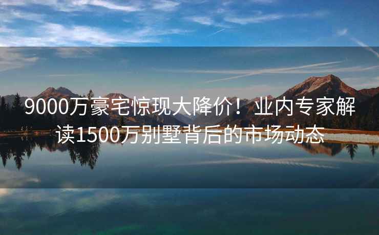 9000萬(wàn)豪宅驚現大降價(jià)！業(yè)內專(zhuān)家解讀1500萬(wàn)別墅背后的市場(chǎng)動(dòng)態(tài)