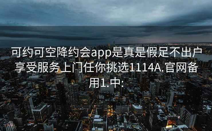 可約可空降約會(huì )app是真是假足不出戶(hù)享受服務(wù)上門(mén)任你挑選1114A.官網(wǎng)備用1.中: