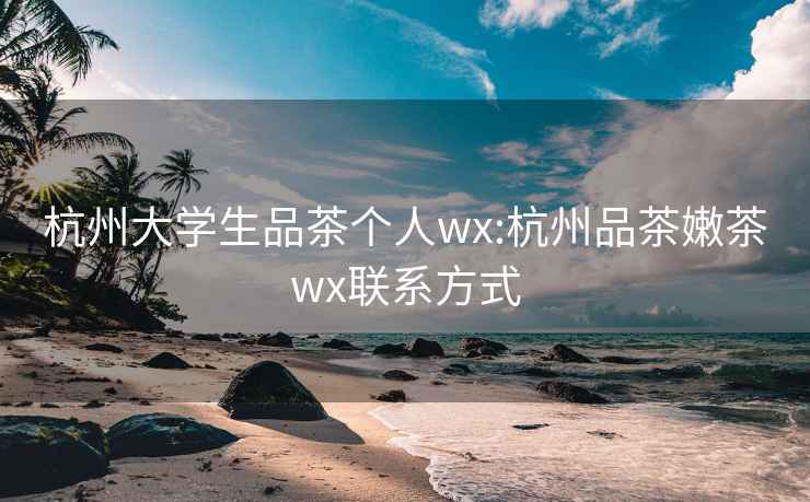 杭州大學(xué)生品茶個(gè)人wx:杭州品茶嫩茶wx聯(lián)系方式