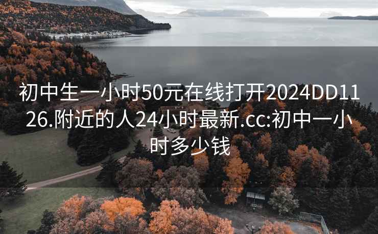 初中生一小時(shí)50元在線(xiàn)打開(kāi)2024DD1126.附近的人24小時(shí)最新.cc:初中一小時(shí)多少錢(qián)