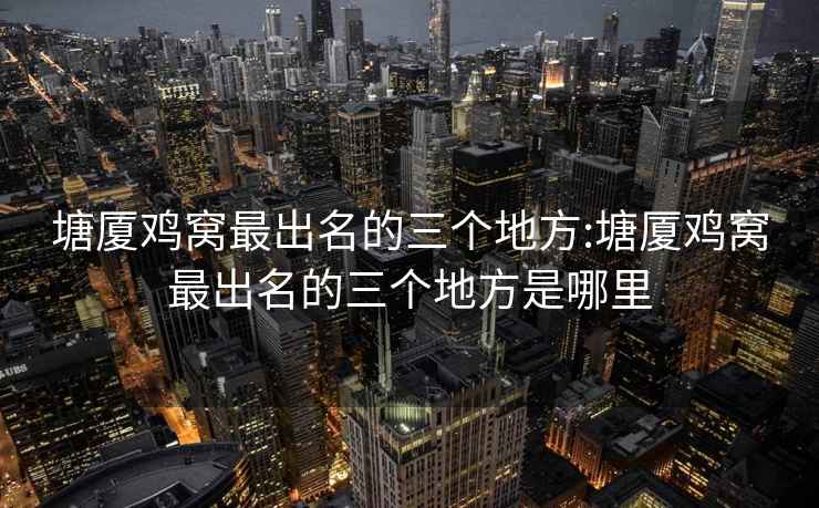 塘廈雞窩最出名的三個(gè)地方:塘廈雞窩最出名的三個(gè)地方是哪里